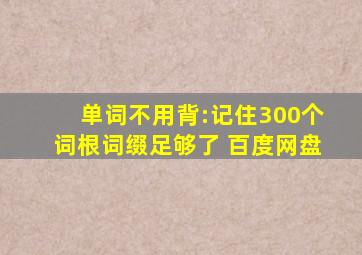单词不用背:记住300个词根词缀足够了 百度网盘